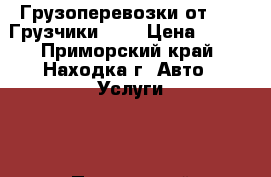 Грузоперевозки от 450, Грузчики 250 › Цена ­ 450 - Приморский край, Находка г. Авто » Услуги   . Приморский край